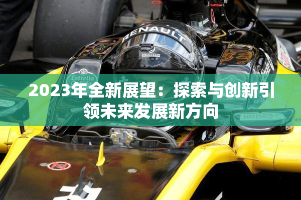2023年全新展望：探索与创新引领未来发展新方向