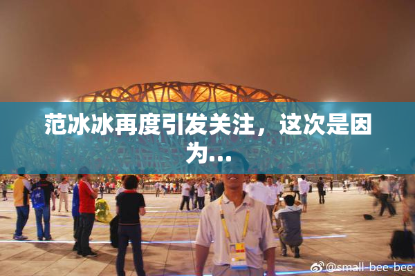 范冰冰再度引发关注，这次是因为…