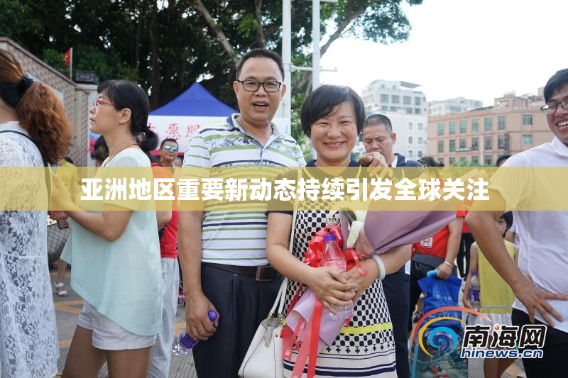 亚洲地区重要新动态持续引发全球关注