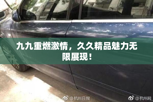 九九重燃激情，久久精品魅力无限展现！