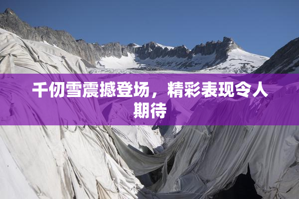 千仞雪震撼登场，精彩表现令人期待