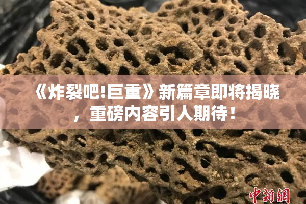 《炸裂吧!巨重》新篇章即将揭晓，重磅内容引人期待！