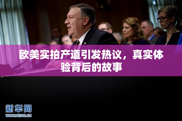 欧美实拍产道引发热议，真实体验背后的故事