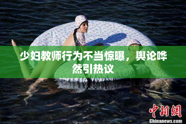 少妇教师行为不当惊曝，舆论哗然引热议