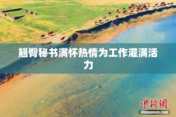 翘臀秘书满怀热情为工作灌满活力