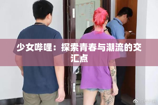 少女哔哩：探索青春与潮流的交汇点