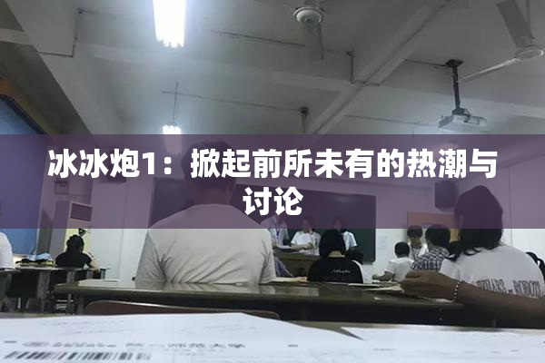 冰冰炮1：掀起前所未有的热潮与讨论