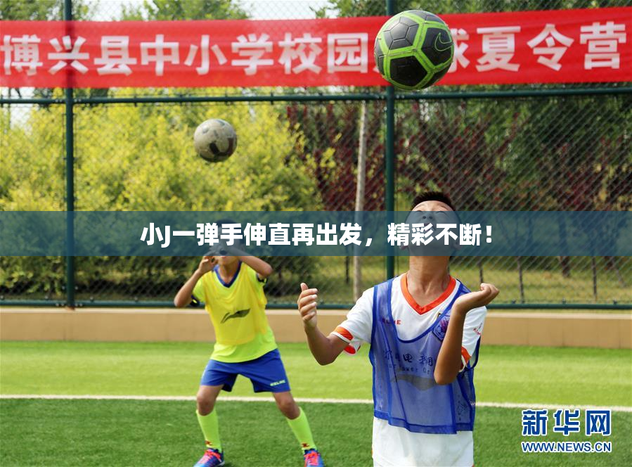 小J一弹手伸直再出发，精彩不断！