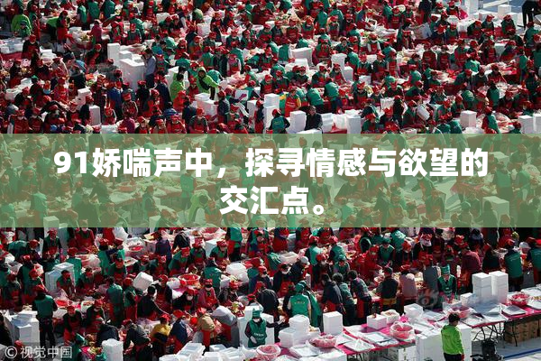 91娇喘声中，探寻情感与欲望的交汇点。