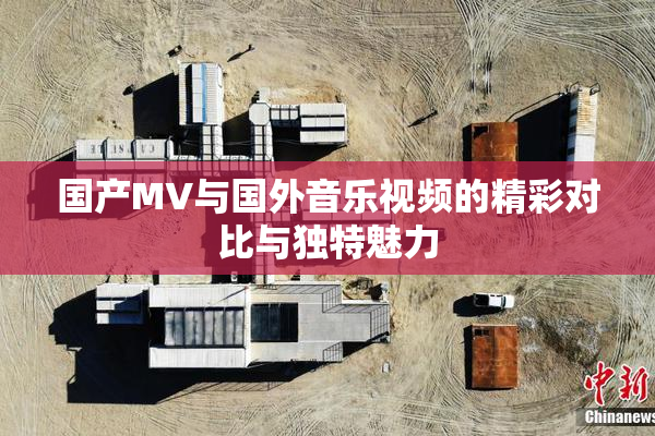 国产MV与国外音乐视频的精彩对比与独特魅力