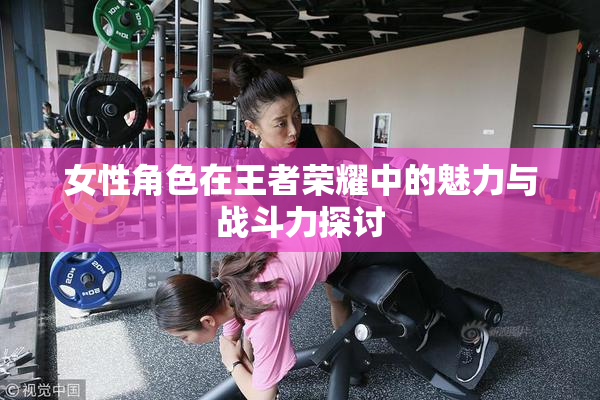 女性角色在王者荣耀中的魅力与战斗力探讨