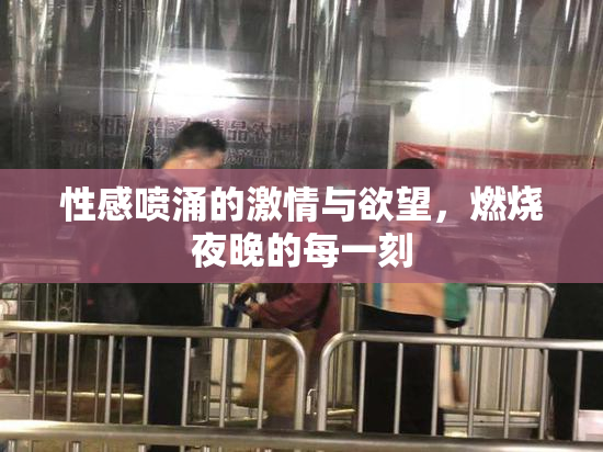 性感喷涌的激情与欲望，燃烧夜晚的每一刻