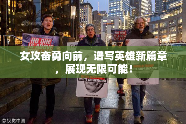 女攻奋勇向前，谱写英雄新篇章，展现无限可能！