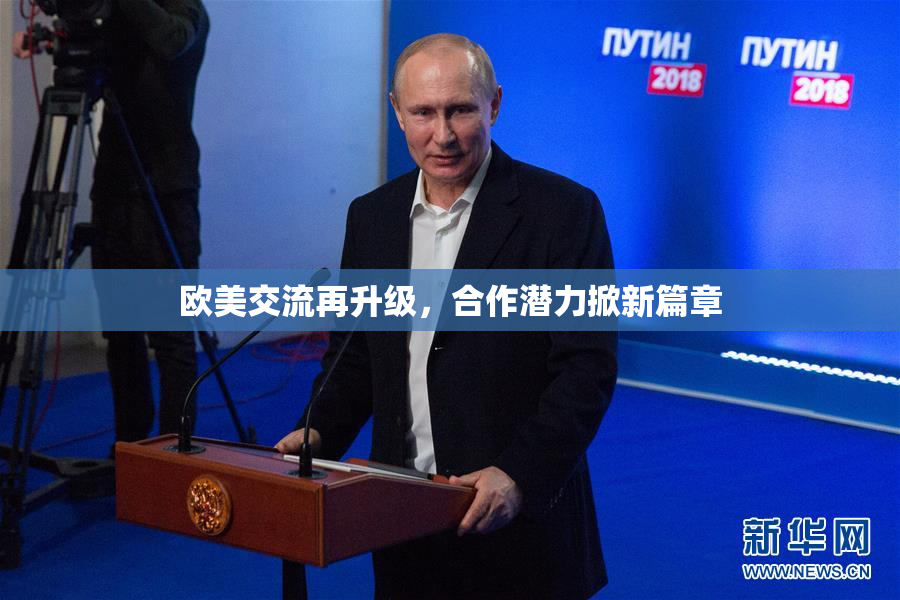 欧美交流再升级，合作潜力掀新篇章