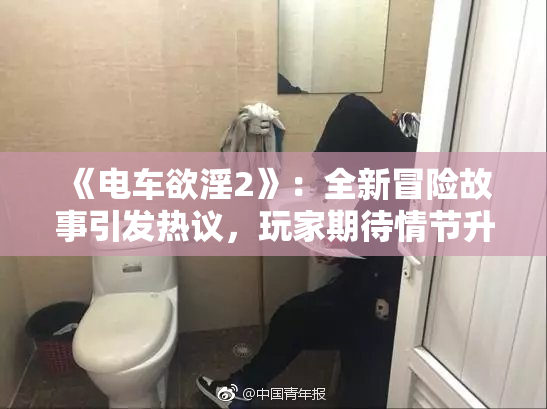 《电车欲淫2》：全新冒险故事引发热议，玩家期待情节升级！
