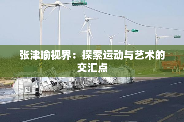 张津瑜视界：探索运动与艺术的交汇点