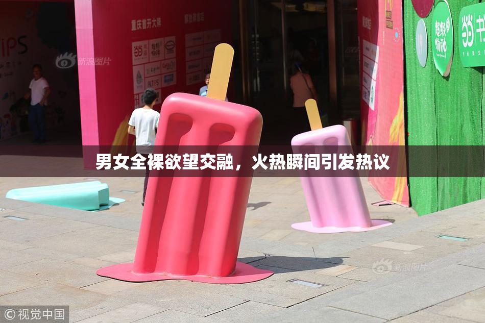男女全裸欲望交融，火热瞬间引发热议