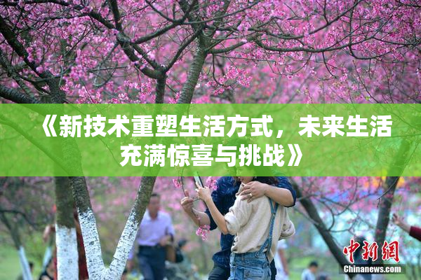 《新技术重塑生活方式，未来生活充满惊喜与挑战》