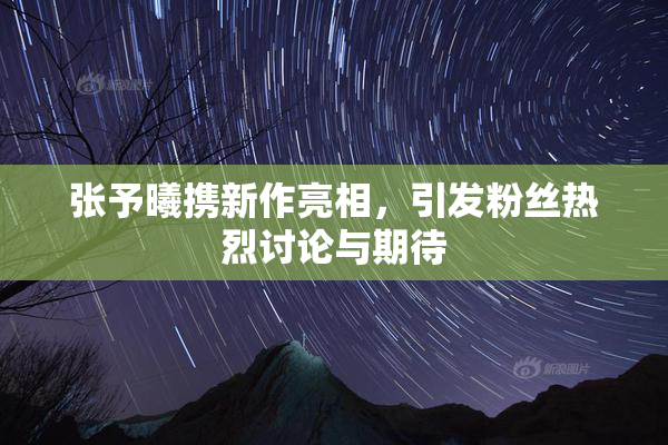 张予曦携新作亮相，引发粉丝热烈讨论与期待