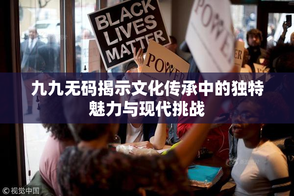 九九无码揭示文化传承中的独特魅力与现代挑战
