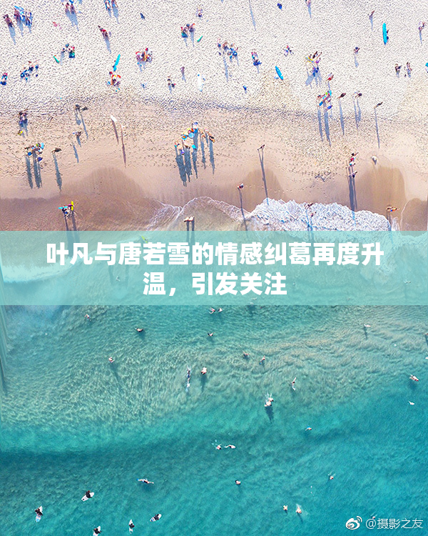 叶凡与唐若雪的情感纠葛再度升温，引发关注
