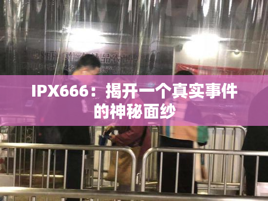 IPX666：揭开一个真实事件的神秘面纱