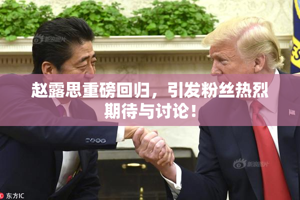 赵露思重磅回归，引发粉丝热烈期待与讨论！
