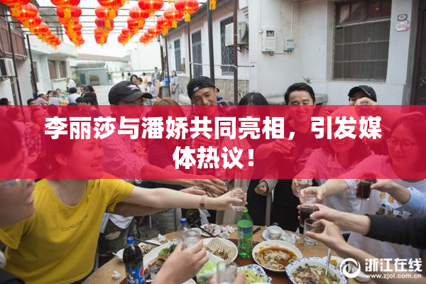 李丽莎与潘娇共同亮相，引发媒体热议！