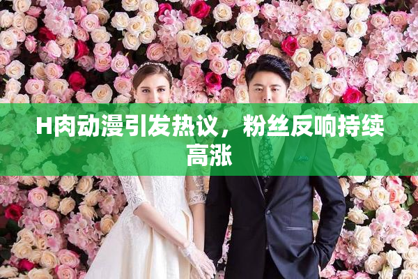 H肉动漫引发热议，粉丝反响持续高涨