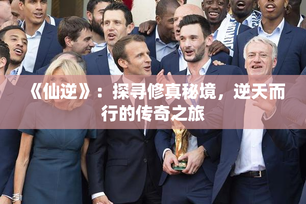 《仙逆》：探寻修真秘境，逆天而行的传奇之旅