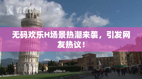 无码欢乐H场景热潮来袭，引发网友热议！