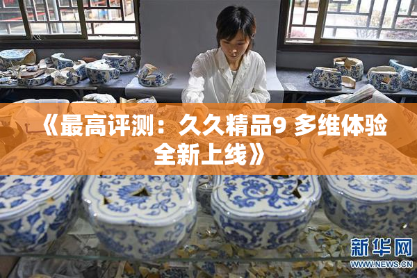 《最高评测：久久精品9 多维体验全新上线》