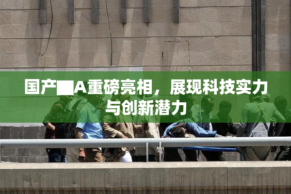 国产▇A重磅亮相，展现科技实力与创新潜力