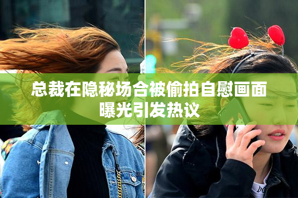 总裁在隐秘场合被偷拍自慰画面曝光引发热议