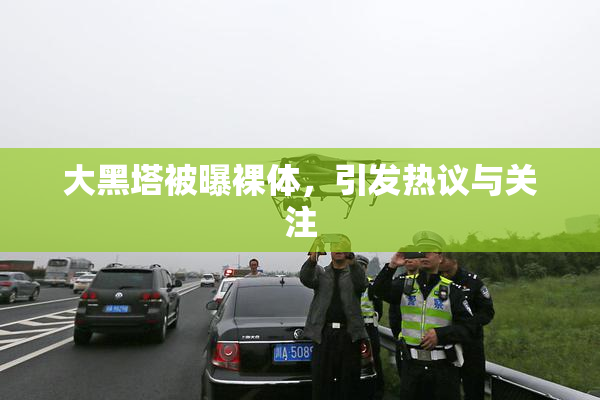 大黑塔被曝裸体，引发热议与关注