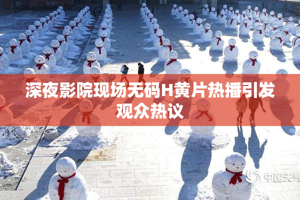 深夜影院现场无码H黄片热播引发观众热议