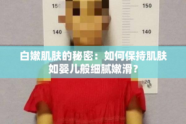 白嫩肌肤的秘密：如何保持肌肤如婴儿般细腻嫩滑？