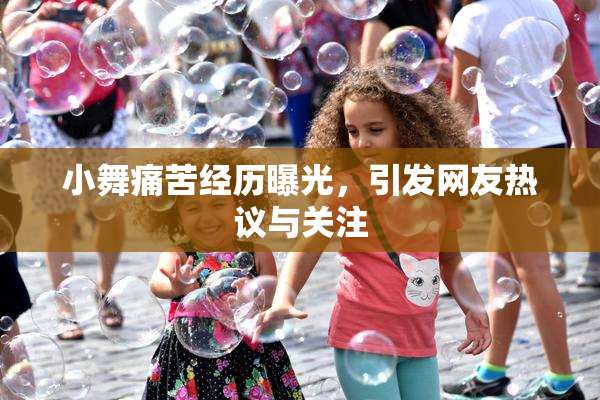 小舞痛苦经历曝光，引发网友热议与关注