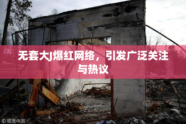 无套大J爆红网络，引发广泛关注与热议