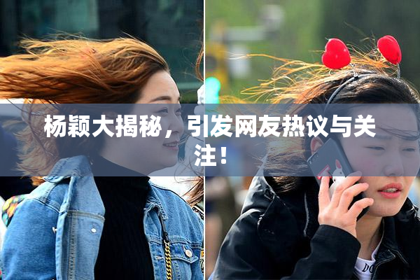杨颖大揭秘，引发网友热议与关注！