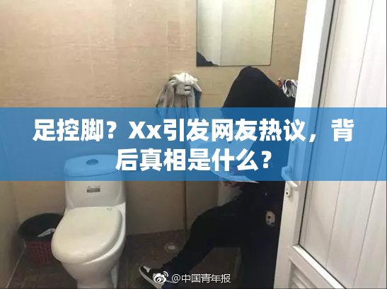 足控脚？Xx引发网友热议，背后真相是什么？