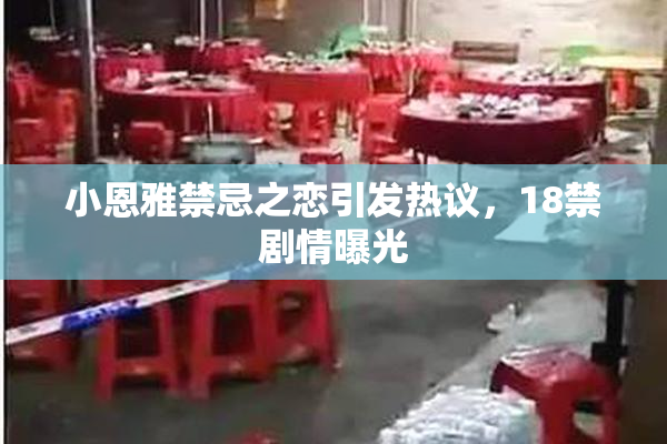 小恩雅禁忌之恋引发热议，18禁剧情曝光
