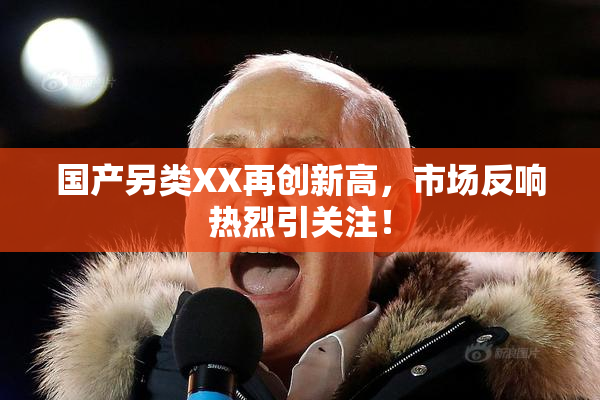 国产另类XX再创新高，市场反响热烈引关注！
