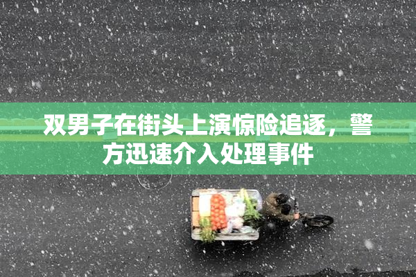 双男子在街头上演惊险追逐，警方迅速介入处理事件