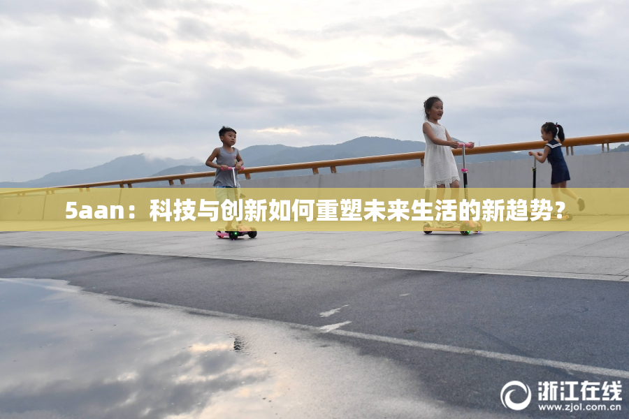 5aan：科技与创新如何重塑未来生活的新趋势？