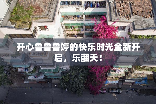 开心鲁鲁鲁婷的快乐时光全新开启，乐翻天！