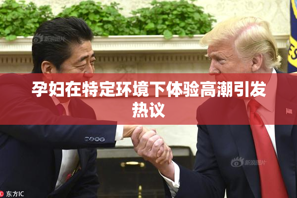孕妇在特定环境下体验高潮引发热议