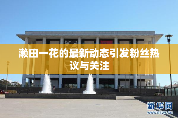 濑田一花的最新动态引发粉丝热议与关注