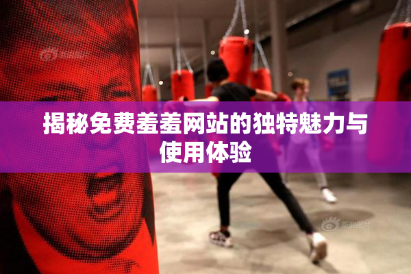 揭秘免费羞羞网站的独特魅力与使用体验