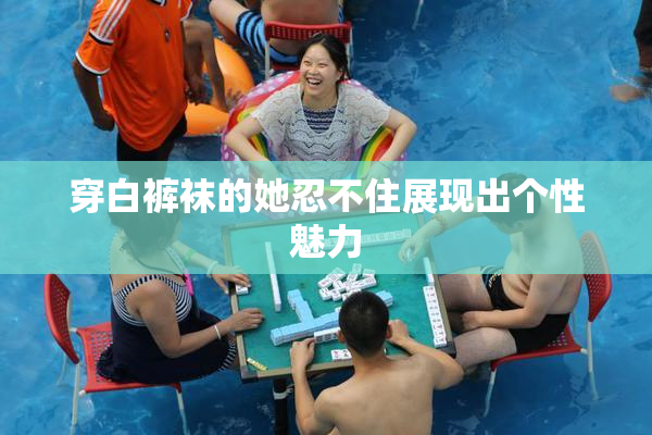 穿白裤袜的她忍不住展现出个性魅力